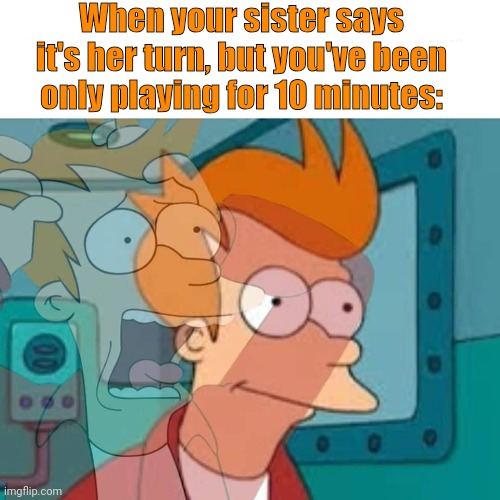 Haven't We All Been There? | When your sister says it's her turn, but you've been only playing for 10 minutes: | image tagged in fry,funny,video games,funny memes,futurama | made w/ Imgflip meme maker