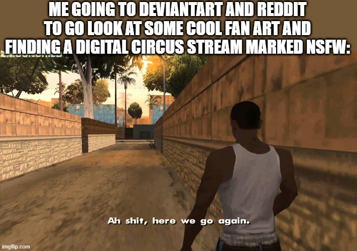 Light speed reaction time | ME GOING TO DEVIANTART AND REDDIT TO GO LOOK AT SOME COOL FAN ART AND FINDING A DIGITAL CIRCUS STREAM MARKED NSFW: | image tagged in here we go again | made w/ Imgflip meme maker