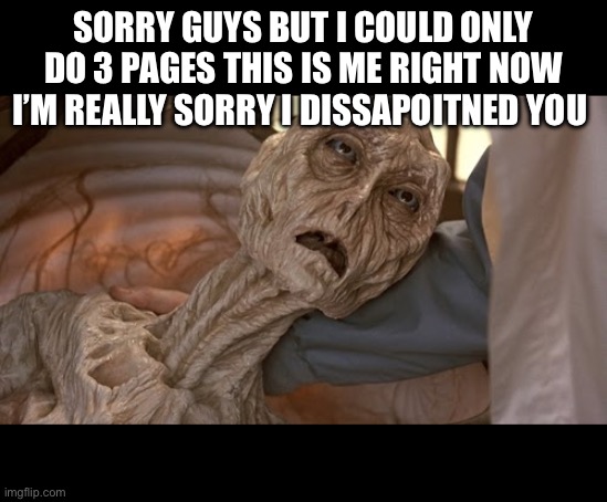 Alien Dying | SORRY GUYS BUT I COULD ONLY DO 3 PAGES THIS IS ME RIGHT NOW I’M REALLY SORRY I DISSAPOITNED YOU | image tagged in alien dying | made w/ Imgflip meme maker