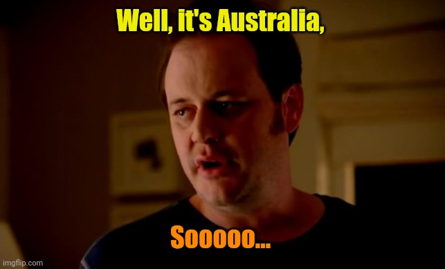 Jake from state farm | Well, it's Australia, Sooooo... | image tagged in jake from state farm | made w/ Imgflip meme maker