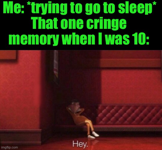 Hey. | Me: *trying to go to sleep*; That one cringe memory when I was 10: | image tagged in hey | made w/ Imgflip meme maker