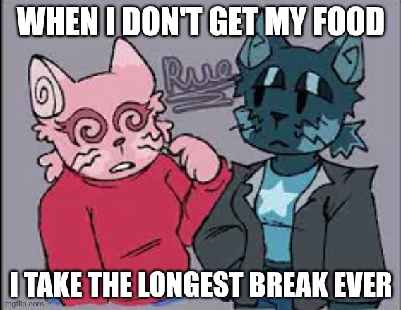 WHEN I DON'T GET MY FOOD; I TAKE THE LONGEST BREAK EVER | made w/ Imgflip meme maker