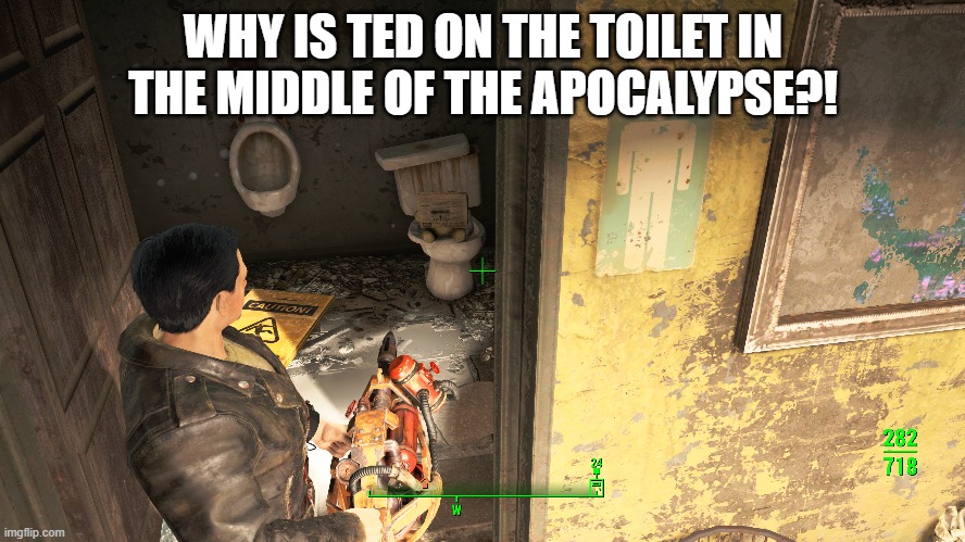 WHY IS TED ON THE TOILET IN THE MIDDLE OF THE APOCALYPSE?! | image tagged in fallout 4,fallout 4 memes,gaming | made w/ Imgflip meme maker