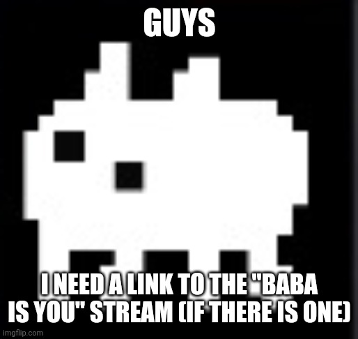 baba | GUYS; I NEED A LINK TO THE "BABA IS YOU" STREAM (IF THERE IS ONE) | image tagged in baba | made w/ Imgflip meme maker