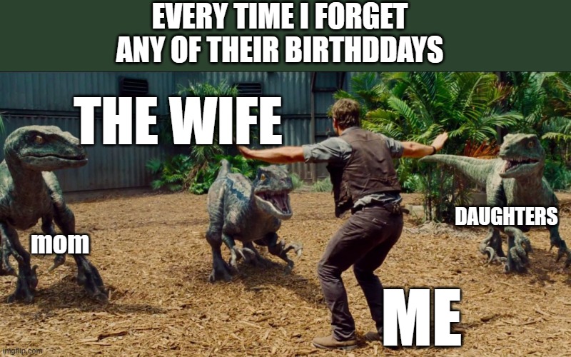 will i ever learn from my mistakes? | EVERY TIME I FORGET ANY OF THEIR BIRTHDDAYS; THE WIFE; DAUGHTERS; mom; ME | image tagged in jurassic park raptor,wife,daughters,mom,birthday | made w/ Imgflip meme maker
