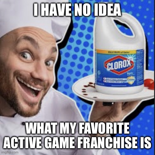 Chef serving clorox | I HAVE NO IDEA; WHAT MY FAVORITE ACTIVE GAME FRANCHISE IS | image tagged in chef serving clorox,my top 10,my top 10 favorite meme | made w/ Imgflip meme maker