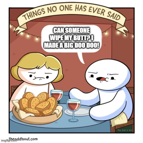 . | CAN SOMEONE WIPE MY BUTT? I MADE A BIG DOO DOO! | image tagged in things no one has ever said | made w/ Imgflip meme maker