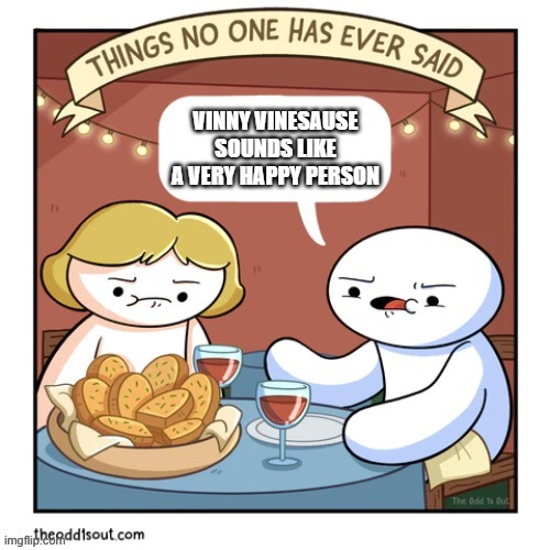 . | VINNY VINESAUSE SOUNDS LIKE A VERY HAPPY PERSON | image tagged in things no one has ever said | made w/ Imgflip meme maker