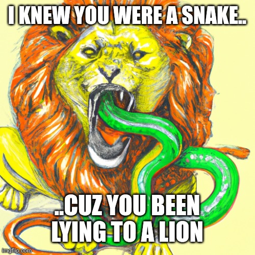 Lying to a lion | I KNEW YOU WERE A SNAKE.. ..CUZ YOU BEEN LYING TO A LION | image tagged in lion,snake,liar,lying,lion eating snake | made w/ Imgflip meme maker