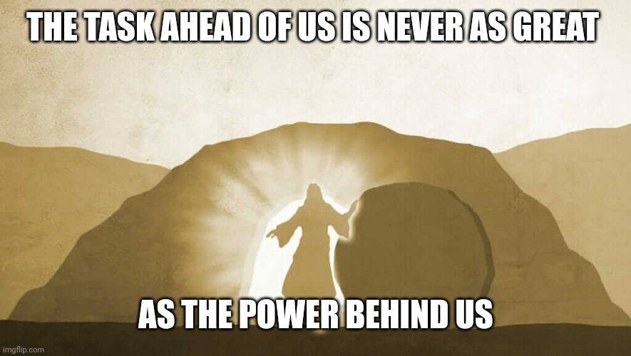 Jesus exiting tomb | THE TASK AHEAD OF US IS NEVER AS GREAT; AS THE POWER BEHIND US | image tagged in jesus exiting tomb | made w/ Imgflip meme maker