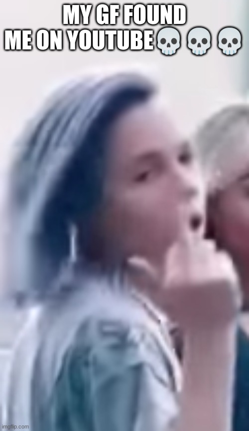 MY GF FOUND ME ON YOUTUBE💀💀💀 | made w/ Imgflip meme maker