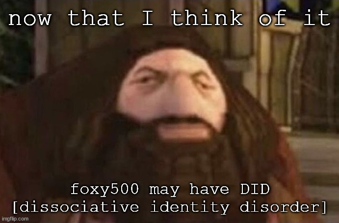 Hagrrod | now that I think of it; foxy500 may have DID [dissociative identity disorder] | image tagged in hagrrod | made w/ Imgflip meme maker