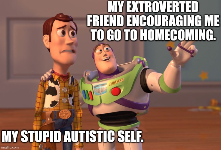 They act like the can fix me. | MY EXTROVERTED FRIEND ENCOURAGING ME TO GO TO HOMECOMING. MY STUPID AUTISTIC SELF. | image tagged in memes,x x everywhere | made w/ Imgflip meme maker