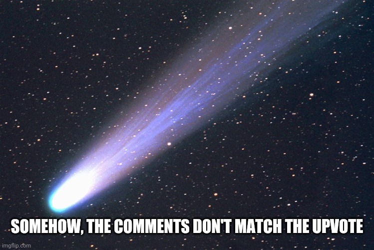 comet | SOMEHOW, THE COMMENTS DON'T MATCH THE UPVOTE | image tagged in comet | made w/ Imgflip meme maker