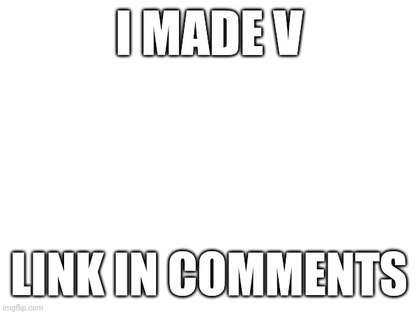 I MADE V; LINK IN COMMENTS | made w/ Imgflip meme maker
