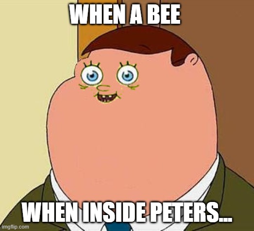 . | WHEN A BEE; WHEN INSIDE PETERS... | image tagged in small face peter griffen | made w/ Imgflip meme maker