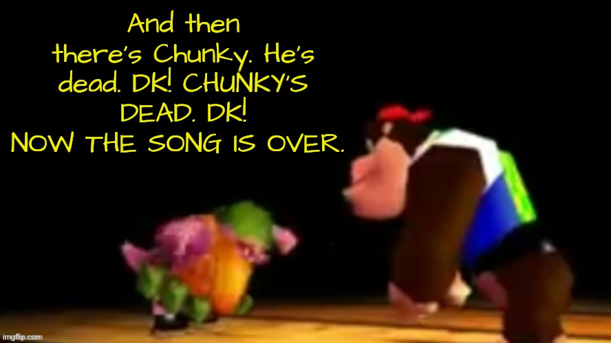 DK CHUNKY'S DEAD!!! | And then there's Chunky. He's dead. DK! CHUNKY'S DEAD. DK! NOW THE SONG IS OVER. | image tagged in chunky kong dk rap | made w/ Imgflip meme maker