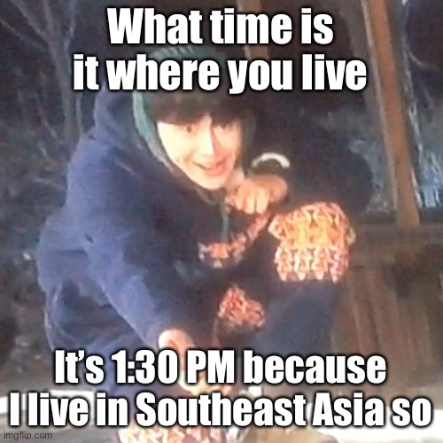 w | What time is it where you live; It’s 1:30 PM because I live in Southeast Asia so | image tagged in w | made w/ Imgflip meme maker