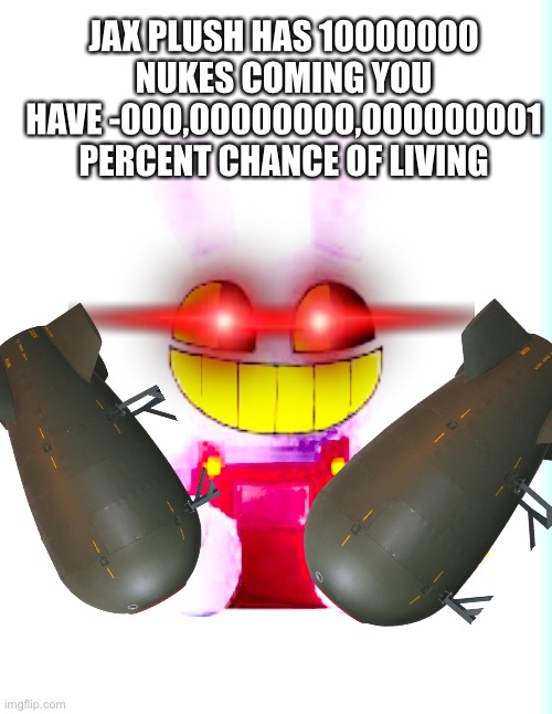 wait what- *biggest explosion* | JAX PLUSH HAS 10000000 NUKES COMING YOU HAVE -000,00000000,000000001 PERCENT CHANCE OF LIVING | made w/ Imgflip meme maker