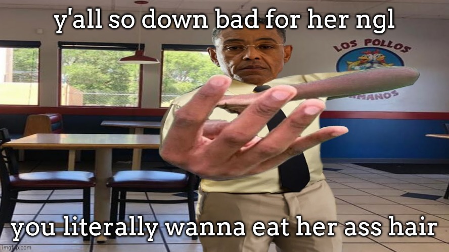 Gus Fring holding up 4 fingers | y'all so down bad for her ngl; you literally wanna eat her ass hair | image tagged in gus fring holding up 4 fingers | made w/ Imgflip meme maker