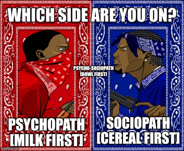 The epic battle begins | PSYCHO-SOCIOPATH [BOWL FIRST]; PSYCHOPATH [MILK FIRST]; SOCIOPATH [CEREAL FIRST] | image tagged in which side are you on,psychopath,sociopath,milk,cereal,oh wow are you actually reading these tags | made w/ Imgflip meme maker