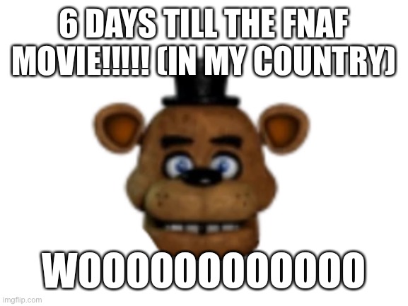 yey1! | 6 DAYS TILL THE FNAF MOVIE!!!!! (IN MY COUNTRY); WOOOOOOOOOOOO | image tagged in blank white template | made w/ Imgflip meme maker