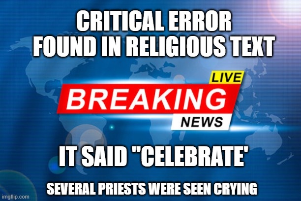 ANOTHER CRITICAL ERROR | CRITICAL ERROR FOUND IN RELIGIOUS TEXT; IT SAID "CELEBRATE'; SEVERAL PRIESTS WERE SEEN CRYING | image tagged in bible,christianity,humor | made w/ Imgflip meme maker