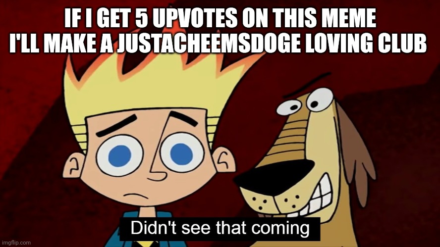 How about it? | IF I GET 5 UPVOTES ON THIS MEME
I'LL MAKE A JUSTACHEEMSDOGE LOVING CLUB | image tagged in didn't see that coming | made w/ Imgflip meme maker