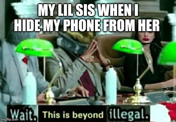 Wait, this is beyond illegal | MY LIL SIS WHEN I HIDE MY PHONE FROM HER | image tagged in wait this is beyond illegal | made w/ Imgflip meme maker