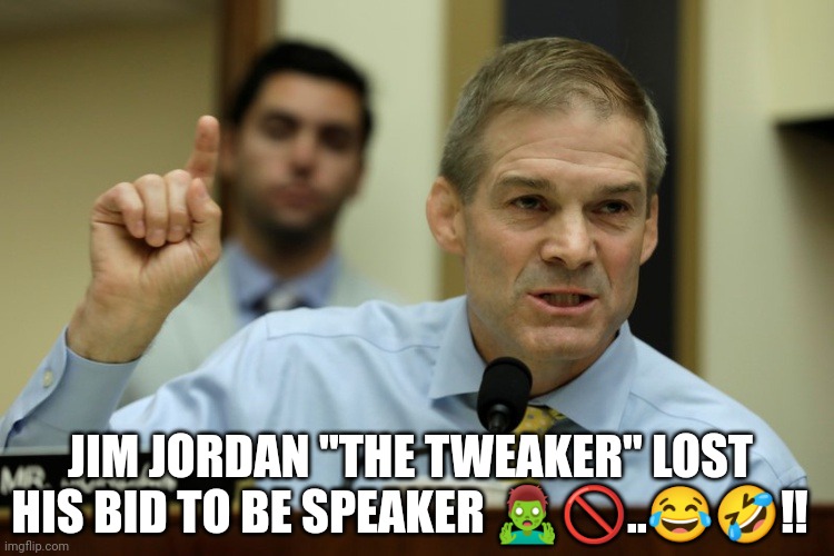 Jim Jordan Loses | JIM JORDAN "THE TWEAKER" LOST HIS BID TO BE SPEAKER 🧟‍♂️🚫..😂🤣‼️ | image tagged in rep jim jordan | made w/ Imgflip meme maker