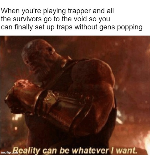 Reality can be whatever I want. | When you're playing trapper and all the survivors go to the void so you can finally set up traps without gens popping | image tagged in reality can be whatever i want,deadbydaylight | made w/ Imgflip meme maker