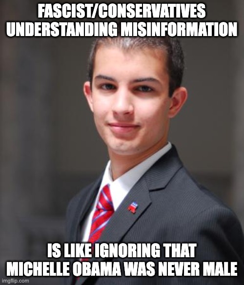 College Conservative  | FASCIST/CONSERVATIVES UNDERSTANDING MISINFORMATION IS LIKE IGNORING THAT MICHELLE OBAMA WAS NEVER MALE | image tagged in college conservative | made w/ Imgflip meme maker
