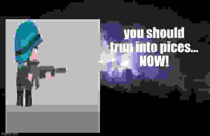 you should trun into pices... NOW! | image tagged in you should trun into pices now | made w/ Imgflip meme maker