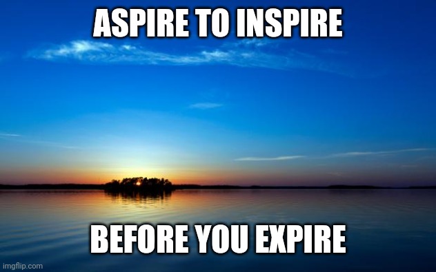 Inspirational Quote | ASPIRE TO INSPIRE; BEFORE YOU EXPIRE | image tagged in inspirational quote | made w/ Imgflip meme maker