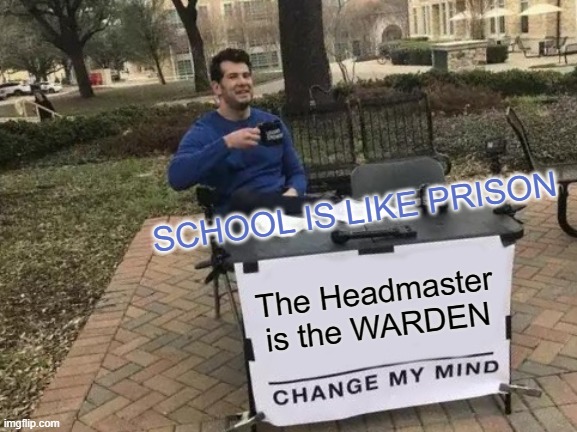 *INSERT TITLE HERE* | SCHOOL IS LIKE PRISON; The Headmaster is the WARDEN | image tagged in memes,change my mind,fun,hahaha,school,teacher | made w/ Imgflip meme maker