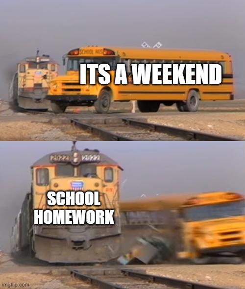 . this always happens | ITS A WEEKEND; SCHOOL HOMEWORK | image tagged in a train hitting a school bus,funny,fun,homework,school | made w/ Imgflip meme maker