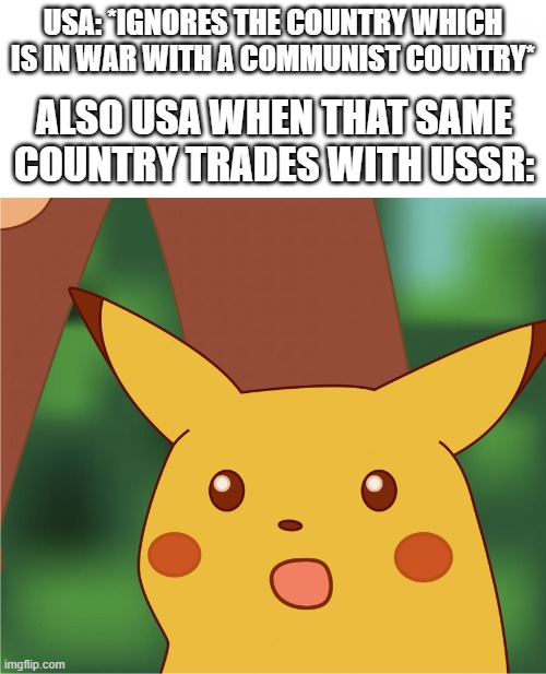 idk | USA: *IGNORES THE COUNTRY WHICH IS IN WAR WITH A COMMUNIST COUNTRY*; ALSO USA WHEN THAT SAME COUNTRY TRADES WITH USSR: | image tagged in surprised pikachu high quality | made w/ Imgflip meme maker