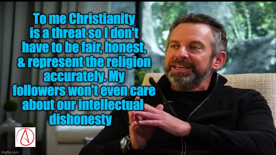 Sam Harris Intellectual Dishonesty | To me Christianity is a threat so I don't have to be fair, honest, & represent the religion accurately. My followers won't even care about our intellectual 
          dishonesty | image tagged in sam harris,dishonest,athiest,atheism,truth,christians christianity | made w/ Imgflip meme maker