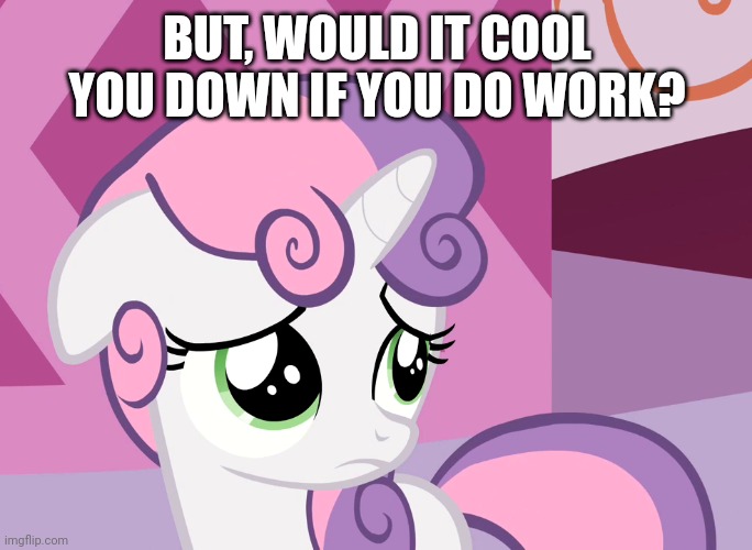 Sad Sweetie Belle (MLP) | BUT, WOULD IT COOL YOU DOWN IF YOU DO WORK? | image tagged in sad sweetie belle mlp | made w/ Imgflip meme maker