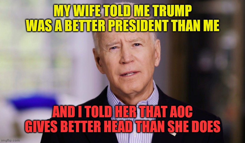 Biden Aoc | MY WIFE TOLD ME TRUMP WAS A BETTER PRESIDENT THAN ME; AND I TOLD HER THAT AOC GIVES BETTER HEAD THAN SHE DOES | image tagged in joe biden 2020,funny memes | made w/ Imgflip meme maker