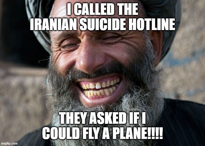 Laughing Terrorist | I CALLED THE IRANIAN SUICIDE HOTLINE; THEY ASKED IF I COULD FLY A PLANE!!!! | image tagged in laughing terrorist | made w/ Imgflip meme maker