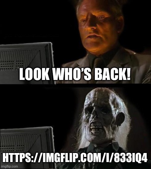 https://imgflip.com/i/833iq4 | LOOK WHO’S BACK! HTTPS://IMGFLIP.COM/I/833IQ4 | image tagged in memes,i'll just wait here | made w/ Imgflip meme maker
