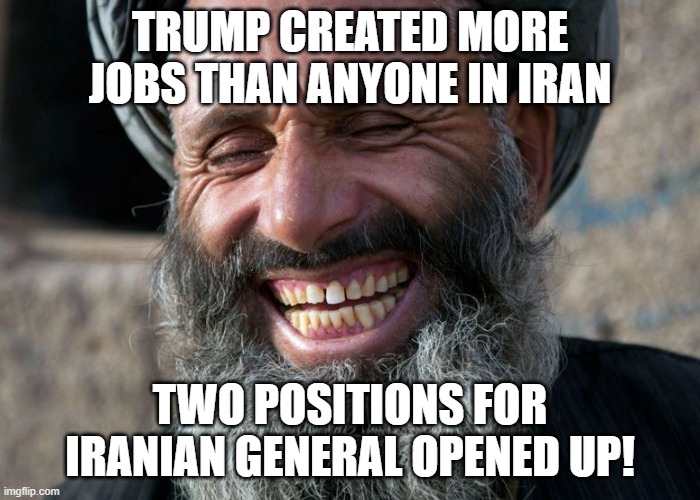 Laughing Terrorist | TRUMP CREATED MORE JOBS THAN ANYONE IN IRAN; TWO POSITIONS FOR IRANIAN GENERAL OPENED UP! | image tagged in laughing terrorist | made w/ Imgflip meme maker