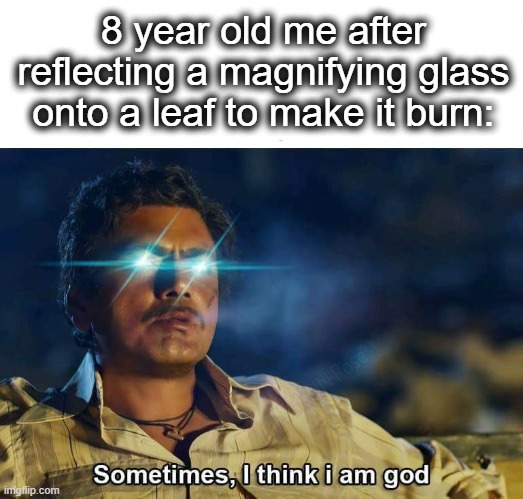who else did this? | 8 year old me after reflecting a magnifying glass onto a leaf to make it burn: | image tagged in sometimes i think i am god,sometimes,leaf,burn,nice,lol | made w/ Imgflip meme maker