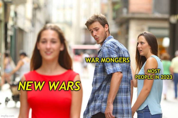 War is outdated | WAR MONGERS; MOST PEOPLE IN 2023; NEW WARS | image tagged in memes,distracted boyfriend,war,sad | made w/ Imgflip meme maker