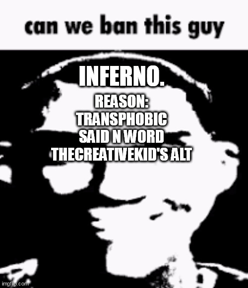 he also thinks "blud" and "nuh uh" is a slur | INFERNO. REASON:
TRANSPHOBIC
SAID N WORD
THECREATIVEKID'S ALT | image tagged in can we ban this guy | made w/ Imgflip meme maker