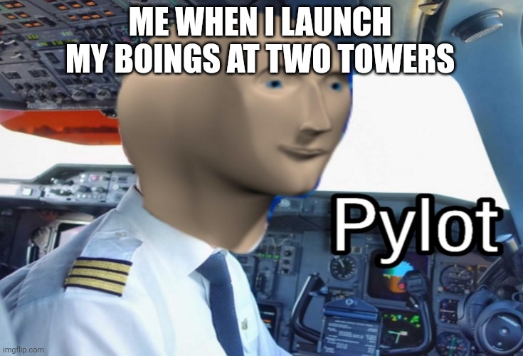 So true | ME WHEN I LAUNCH MY BOINGS AT TWO TOWERS | image tagged in pylot | made w/ Imgflip meme maker