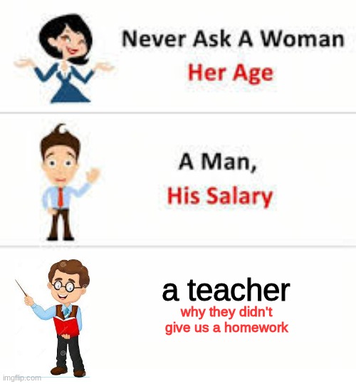 i'm talking to you, teacher's pets | a teacher; why they didn't give us a homework | image tagged in never ask a woman her age | made w/ Imgflip meme maker