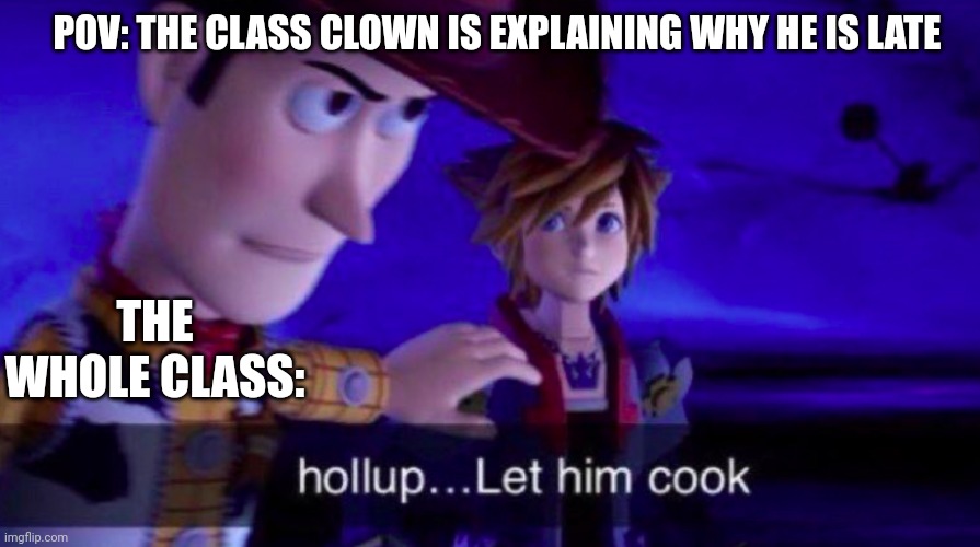 POV: class clown | POV: THE CLASS CLOWN IS EXPLAINING WHY HE IS LATE; THE WHOLE CLASS: | image tagged in let him cook | made w/ Imgflip meme maker