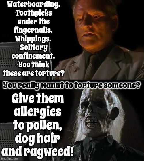 Where Does All Of This Snot Come From? | Waterboarding.  Toothpicks under the fingernails.  Whippings. 
Solitary confinement.  You think these are torture? Give them allergies to pollen, dog hair and ragweed! You really wannt to torture someone? | image tagged in memes,i'll just wait here,allergies,torture,pollen,sneezing | made w/ Imgflip meme maker